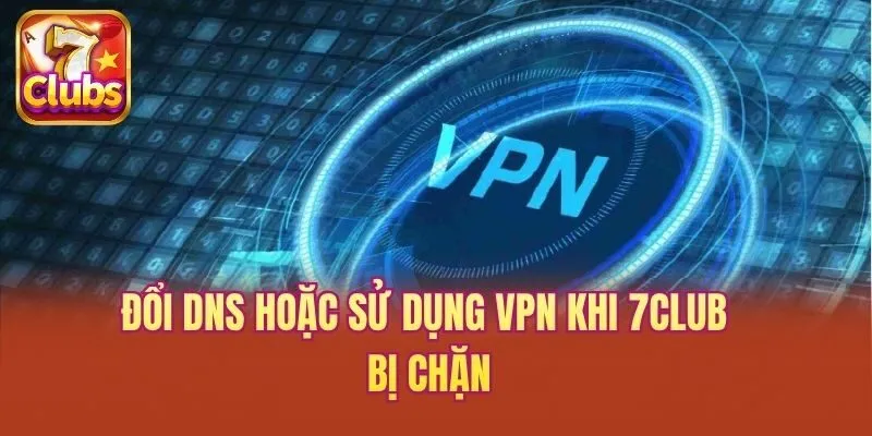 Đổi DNS hoặc sử dụng VPN khi 7club bị chặn