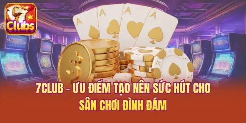7club - Ưu điểm tạo nên sức hút cho sân chơi đình đám
